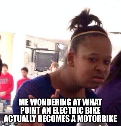 Electric bike = motorbike? |  ME WONDERING AT WHAT POINT AN ELECTRIC BIKE ACTUALLY BECOMES A MOTORBIKE | image tagged in memes,black girl wat | made w/ Imgflip meme maker