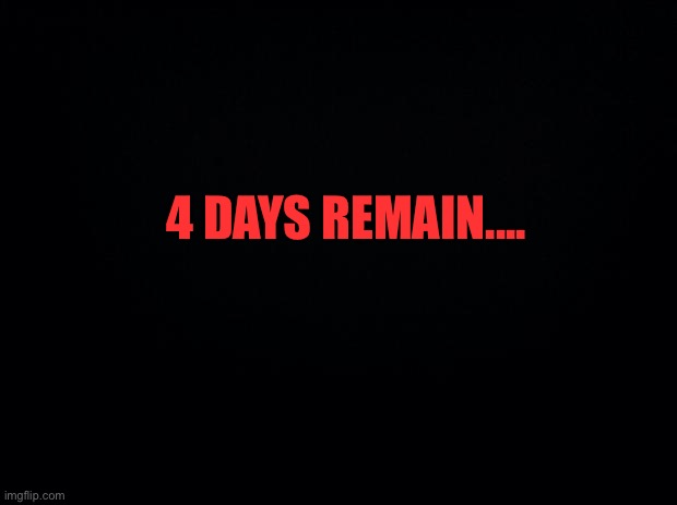 . | 4 DAYS REMAIN.... | image tagged in black background | made w/ Imgflip meme maker