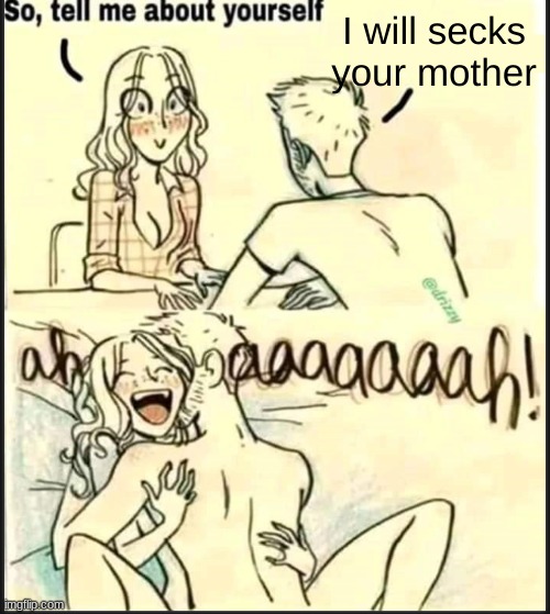 >:) | I will secks your mother | image tagged in tell me about yourself better | made w/ Imgflip meme maker