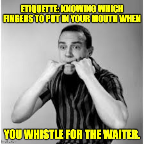 Whistle | ETIQUETTE: KNOWING WHICH FINGERS TO PUT IN YOUR MOUTH WHEN; YOU WHISTLE FOR THE WAITER. | image tagged in dad joke | made w/ Imgflip meme maker