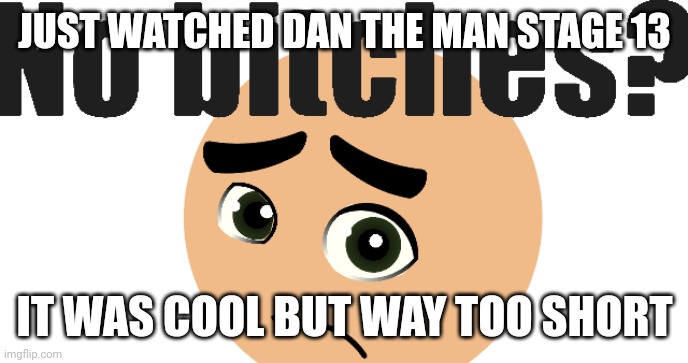 No Bitches but it's Default from Stick Nodes | JUST WATCHED DAN THE MAN STAGE 13; IT WAS COOL BUT WAY TOO SHORT | image tagged in no bitches stick nodes default | made w/ Imgflip meme maker