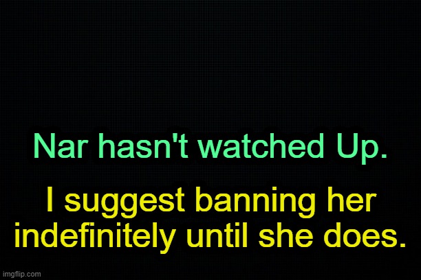 . | Nar hasn't watched Up. I suggest banning her indefinitely until she does. | image tagged in the black | made w/ Imgflip meme maker