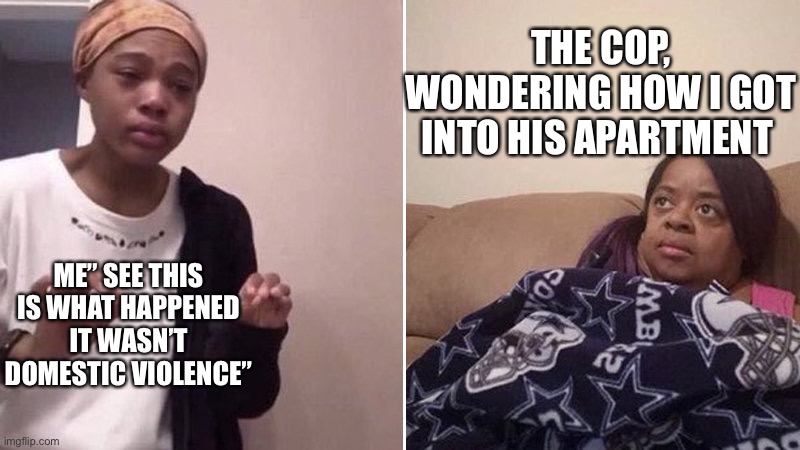 Me explaining to my mom | ME” SEE THIS IS WHAT HAPPENED IT WASN’T DOMESTIC VIOLENCE” THE COP, WONDERING HOW I GOT INTO HIS APARTMENT | image tagged in me explaining to my mom | made w/ Imgflip meme maker