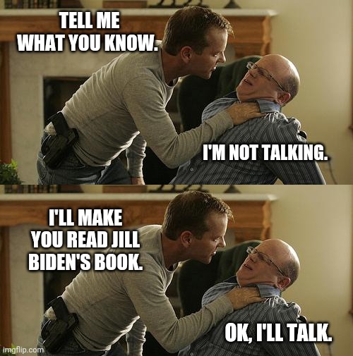 Her book was a real flop. | TELL ME WHAT YOU KNOW. I'M NOT TALKING. I'LL MAKE YOU READ JILL BIDEN'S BOOK. OK, I'LL TALK. | image tagged in memes | made w/ Imgflip meme maker