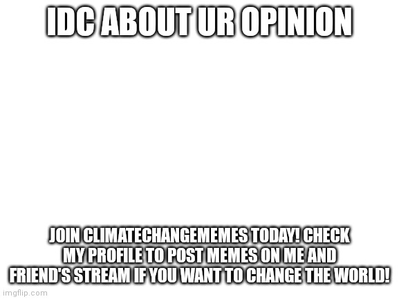 Join now today! | IDC ABOUT UR OPINION; JOIN CLIMATECHANGEMEMES TODAY! CHECK MY PROFILE TO POST MEMES ON ME AND FRIEND'S STREAM IF YOU WANT TO CHANGE THE WORLD! | image tagged in blank white template | made w/ Imgflip meme maker