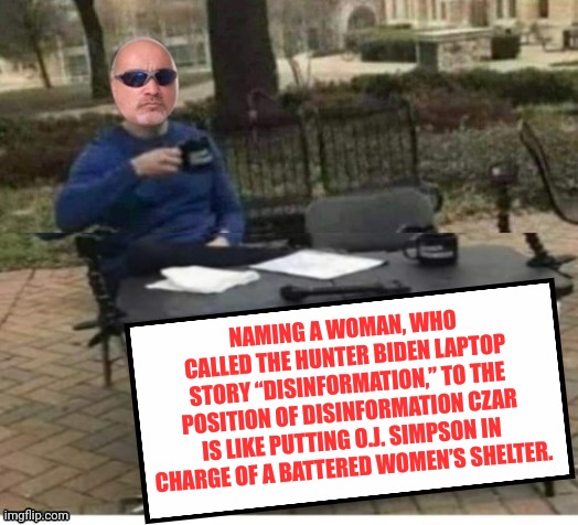Biden | NAMING A WOMAN, WHO CALLED THE HUNTER BIDEN LAPTOP STORY “DISINFORMATION,” TO THE POSITION OF DISINFORMATION CZAR IS LIKE PUTTING O.J. SIMPSON IN CHARGE OF A BATTERED WOMEN’S SHELTER. | image tagged in biden | made w/ Imgflip meme maker