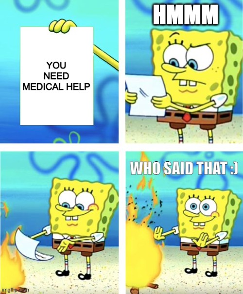 Spongebob Burning Paper | HMMM; YOU NEED MEDICAL HELP; WHO SAID THAT :) | image tagged in spongebob burning paper | made w/ Imgflip meme maker