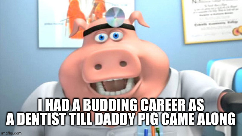 I Diagnose You With Dead | I HAD A BUDDING CAREER AS A DENTIST TILL DADDY PIG CAME ALONG | image tagged in i diagnose you with dead | made w/ Imgflip meme maker