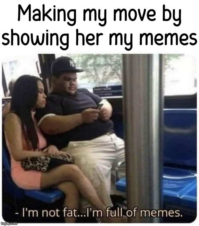 Making my move by showing her my memes | image tagged in who_am_i | made w/ Imgflip meme maker