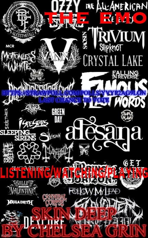 https://strawpoll.com/polls/YVyP2aG9LgN | HTTPS://STRAWPOLL.COM/POLLS/YVYP2AG9LGN
LAST CHANCE TO VOTE; SKIN DEEP BY CHELSEA GRIN | image tagged in the emo temp | made w/ Imgflip meme maker