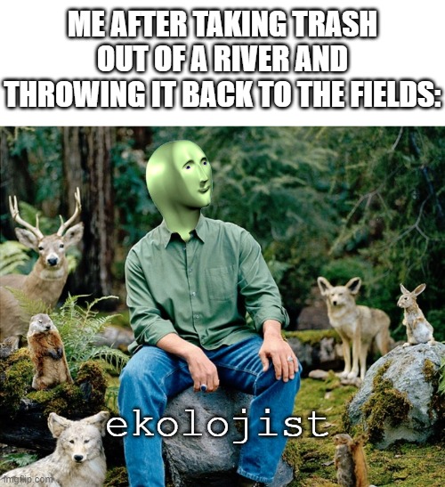 Ekolojist | ME AFTER TAKING TRASH OUT OF A RIVER AND THROWING IT BACK TO THE FIELDS:; ekolojist | image tagged in ekolojist,river | made w/ Imgflip meme maker
