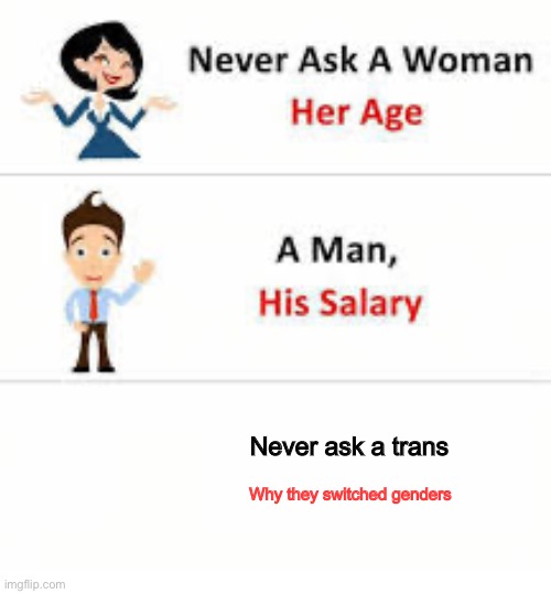 Never ask a woman her age | Never ask a trans; Why they switched genders | image tagged in never ask a woman her age | made w/ Imgflip meme maker