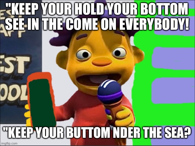 "Music keep your buttom under the sea underwater? | "KEEP YOUR HOLD YOUR BOTTOM SEE IN THE COME ON EVERYBODY! "KEEP YOUR BUTTOM NDER THE SEA? | image tagged in sid | made w/ Imgflip meme maker