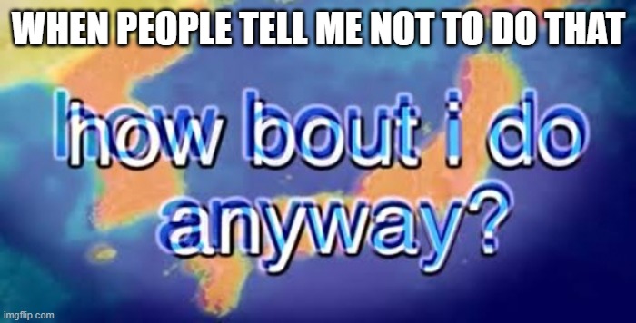 how bout i do anyway | WHEN PEOPLE TELL ME NOT TO DO THAT | image tagged in how bout i do anyway | made w/ Imgflip meme maker
