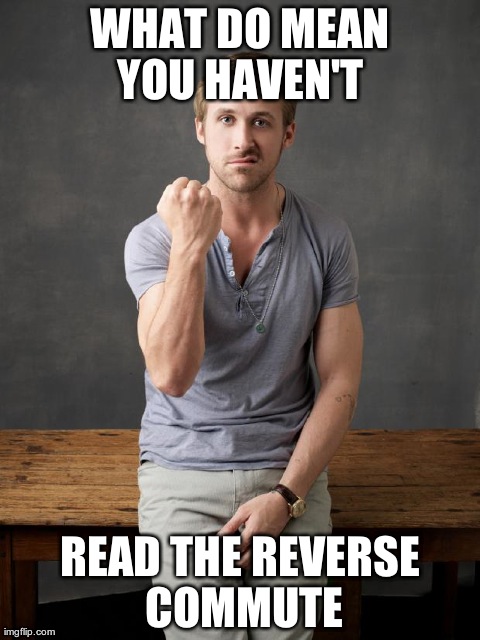 The Reverse Commute by Sheila Blanchette | WHAT DO MEAN YOU HAVEN'T READ THE REVERSE COMMUTE | image tagged in angry ryan gosling | made w/ Imgflip meme maker