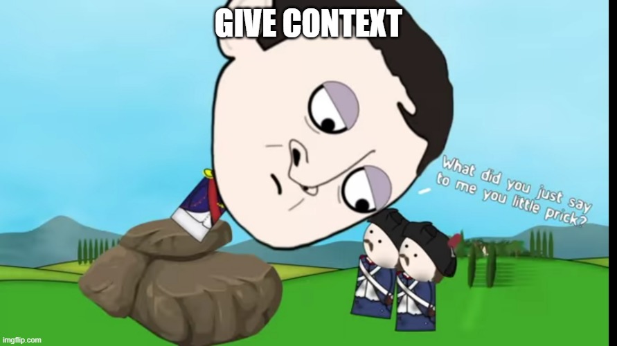 What did you just say to me you little prick | GIVE CONTEXT | image tagged in what did you just say to me you little prick | made w/ Imgflip meme maker