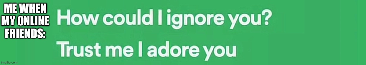 . | ME WHEN MY ONLINE FRIENDS: | made w/ Imgflip meme maker