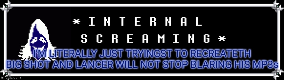 I'M LITERALLY JUST TRYINGST TO RECREATETH BIG SHOT AND LANCER WILL NOT STOP BLARING HIS MP3s | made w/ Imgflip meme maker