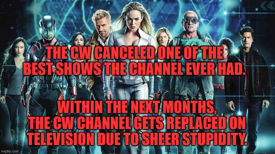 THE CW CANCELED ONE OF THE BEST SHOWS THE CHANNEL EVER HAD. WITHIN THE NEXT MONTHS, THE CW CHANNEL GETS REPLACED ON TELEVISION DUE TO SHEER STUPIDITY. | image tagged in dc comics,legends of tomorrow,tv show,creative,unique,inspiring | made w/ Imgflip meme maker