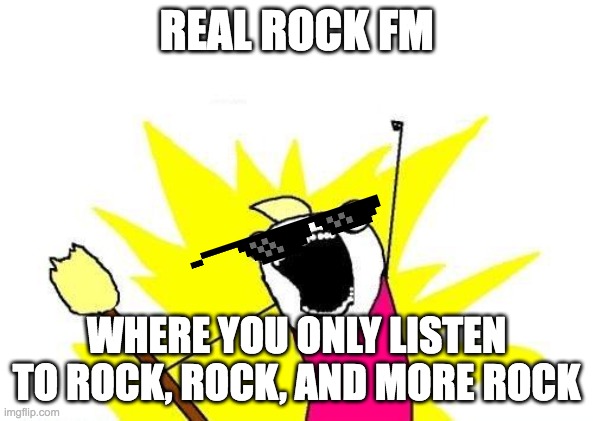 X All The Y |  REAL ROCK FM; WHERE YOU ONLY LISTEN TO ROCK, ROCK, AND MORE ROCK | image tagged in memes,x all the y | made w/ Imgflip meme maker