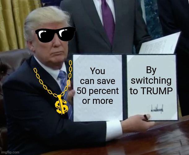 Trump Bill Signing | You can save 50 percent or more; By switching to TRUMP | image tagged in memes,trump bill signing | made w/ Imgflip meme maker