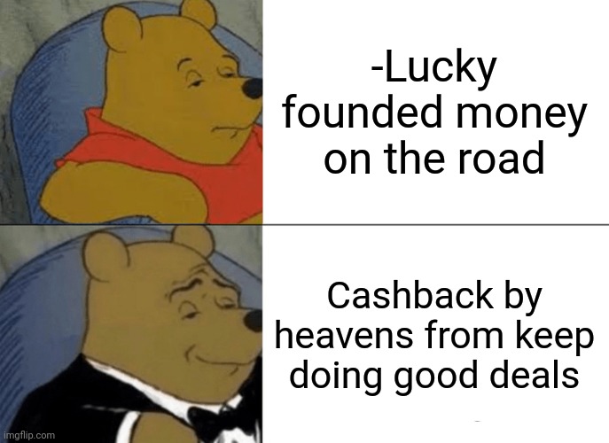 -Just having interest for. | -Lucky founded money on the road; Cashback by heavens from keep doing good deals | image tagged in memes,tuxedo winnie the pooh,good luck brian,money man,welcome to heaven,good morning | made w/ Imgflip meme maker