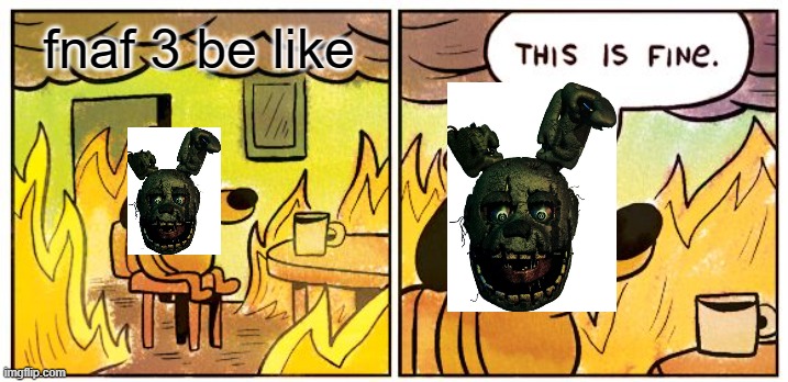 fnaf 3 be like | fnaf 3 be like | image tagged in memes,this is fine | made w/ Imgflip meme maker