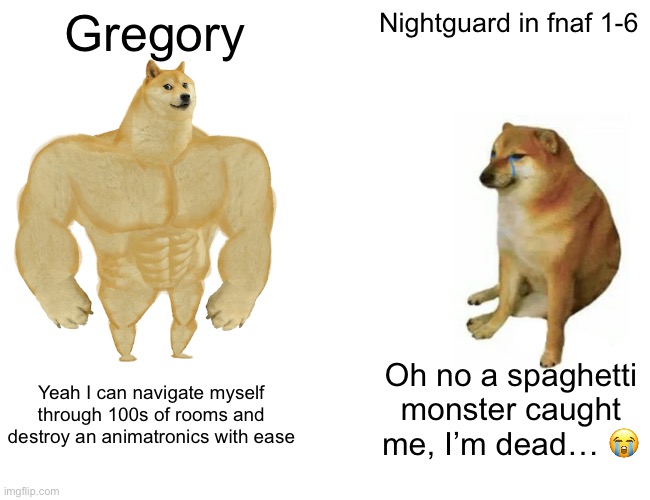 Buff Doge vs. Cheems | Gregory; Nightguard in fnaf 1-6; Oh no a spaghetti monster caught me, I’m dead… 😭; Yeah I can navigate myself through 100s of rooms and destroy an animatronics with ease | image tagged in memes,buff doge vs cheems | made w/ Imgflip meme maker