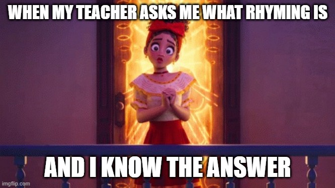 I know... | WHEN MY TEACHER ASKS ME WHAT RHYMING IS; AND I KNOW THE ANSWER | image tagged in i know | made w/ Imgflip meme maker