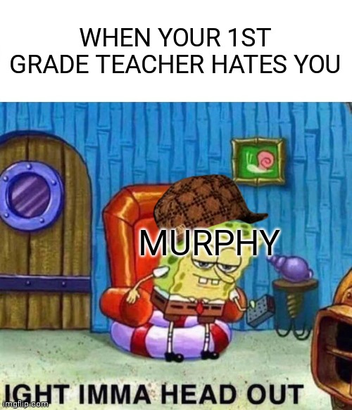 Spongebob Ight Imma Head Out | WHEN YOUR 1ST GRADE TEACHER HATES YOU; MURPHY | image tagged in memes,spongebob ight imma head out | made w/ Imgflip meme maker