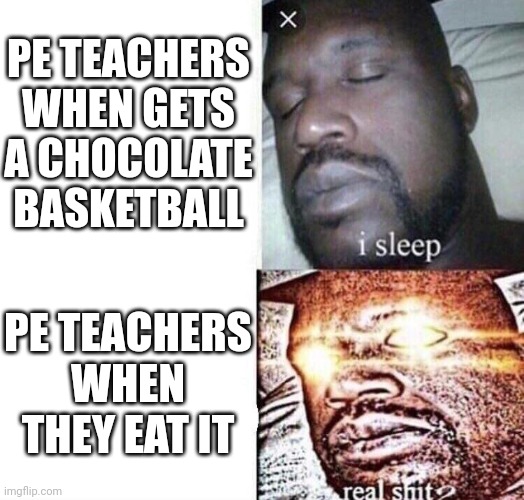 PE TEACHERS WHEN GETS A CHOCOLATE BASKETBALL PE TEACHERS WHEN THEY EAT IT | image tagged in i sleep real shit | made w/ Imgflip meme maker