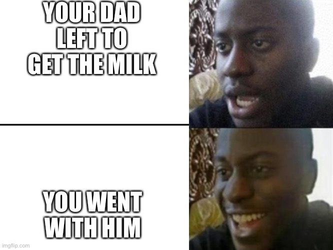 Good ending | YOUR DAD LEFT TO GET THE MILK; YOU WENT WITH HIM | image tagged in reversed disappointed black man | made w/ Imgflip meme maker