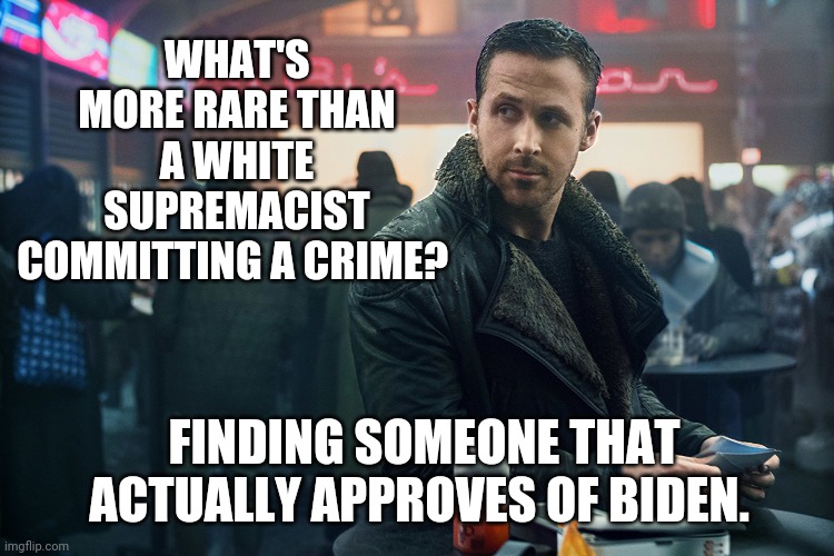 Both are pretty rare. | WHAT'S MORE RARE THAN A WHITE SUPREMACIST COMMITTING A CRIME? FINDING SOMEONE THAT ACTUALLY APPROVES OF BIDEN. | image tagged in blade runner | made w/ Imgflip meme maker