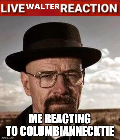 Live Walter reaction | ME REACTING TO COLUMBIANNECKTIE | image tagged in live walter reaction | made w/ Imgflip meme maker
