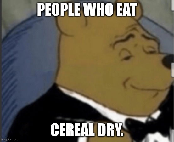 Fancy Winnie The Pooh | PEOPLE WHO EAT CEREAL DRY. | image tagged in fancy winnie the pooh | made w/ Imgflip meme maker