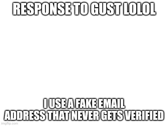 Response | RESPONSE TO GUST LOLOL; I USE A FAKE EMAIL ADDRESS THAT NEVER GETS VERIFIED | image tagged in blank white template | made w/ Imgflip meme maker