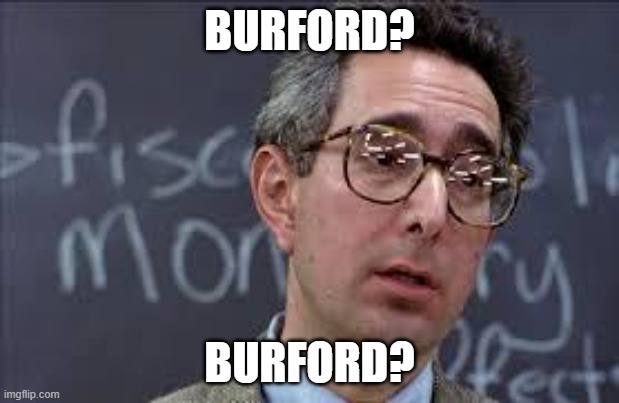 Ferris Bueller Ben Stein | BURFORD? BURFORD? | image tagged in ferris bueller ben stein | made w/ Imgflip meme maker