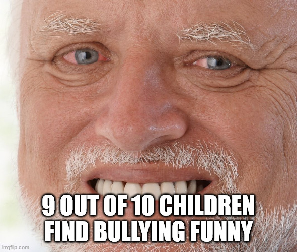 Hide the Pain Harold | 9 OUT OF 10 CHILDREN FIND BULLYING FUNNY | image tagged in hide the pain harold | made w/ Imgflip meme maker