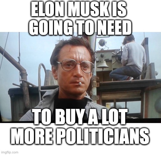 The reality is it is shockingly easy and cheap to buy a politician. | ELON MUSK IS 
GOING TO NEED; TO BUY A LOT
MORE POLITICIANS | image tagged in 2022,elon musk,twitter,ministry of truth,liberals,nazis | made w/ Imgflip meme maker