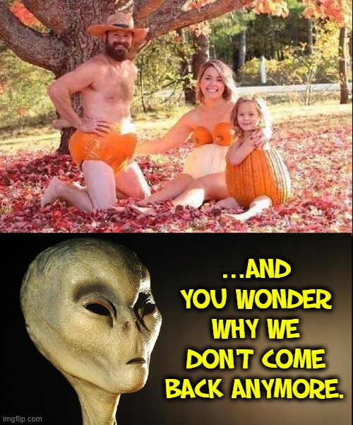Attack of the Pumpkin Pod People |  ...AND YOU WONDER WHY WE DON'T COME BACK ANYMORE. | image tagged in vince vance,ancient aliens,why aliens won't talk to us,memes,halloween,grey aliens | made w/ Imgflip meme maker