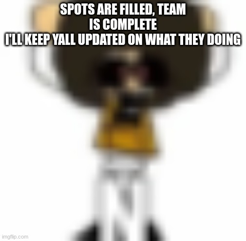 Ñ | SPOTS ARE FILLED, TEAM IS COMPLETE
I'LL KEEP YALL UPDATED ON WHAT THEY DOING | made w/ Imgflip meme maker