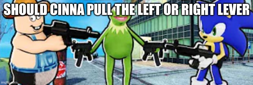 Cleetus, Kermit and Sonic pointing guns at eachother | SHOULD CINNA PULL THE LEFT OR RIGHT LEVER | image tagged in cleetus kermit and sonic pointing guns at eachother | made w/ Imgflip meme maker