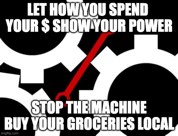 Use your wrench to stop the machine - shop local! | LET HOW YOU SPEND 
YOUR $ SHOW YOUR POWER; STOP THE MACHINE
BUY YOUR GROCERIES LOCAL | image tagged in use your wrench | made w/ Imgflip meme maker