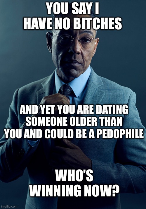 Gus Fring we are not the same | YOU SAY I HAVE NO BITCHES AND YET YOU ARE DATING SOMEONE OLDER THAN YOU AND COULD BE A PEDOPHILE WHO’S WINNING NOW? | image tagged in gus fring we are not the same | made w/ Imgflip meme maker