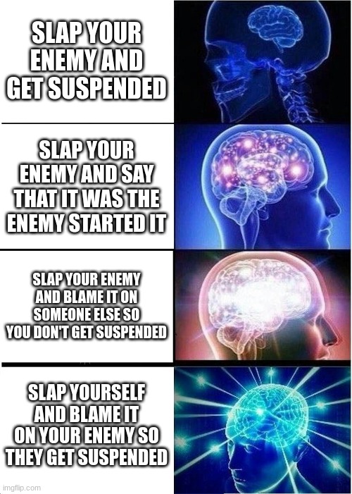 enemy | SLAP YOUR ENEMY AND GET SUSPENDED; SLAP YOUR ENEMY AND SAY THAT IT WAS THE ENEMY STARTED IT; SLAP YOUR ENEMY AND BLAME IT ON SOMEONE ELSE SO YOU DON'T GET SUSPENDED; SLAP YOURSELF AND BLAME IT ON YOUR ENEMY SO THEY GET SUSPENDED | image tagged in memes,expanding brain | made w/ Imgflip meme maker