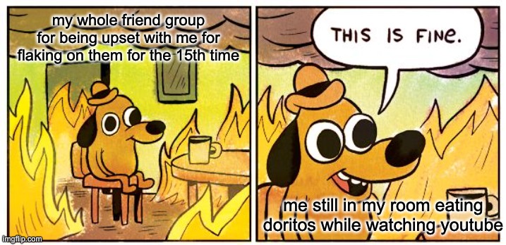 This Is Fine | my whole friend group for being upset with me for flaking on them for the 15th time; me still in my room eating doritos while watching youtube | image tagged in memes,this is fine | made w/ Imgflip meme maker