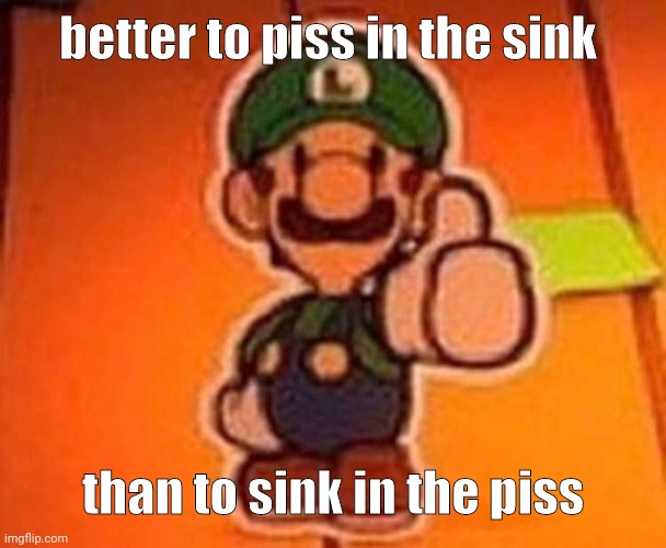 Luigi approves | better to piss in the sink; than to sink in the piss | image tagged in luigi approves | made w/ Imgflip meme maker