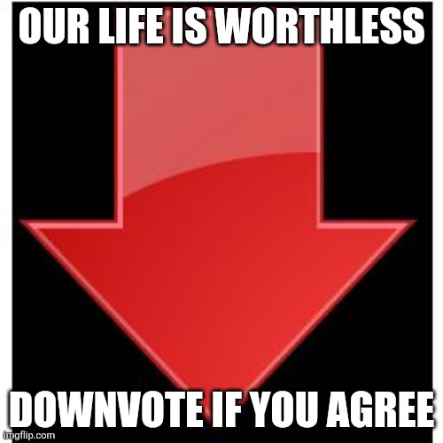 downvotes | OUR LIFE IS WORTHLESS; DOWNVOTE IF YOU AGREE | image tagged in downvotes | made w/ Imgflip meme maker