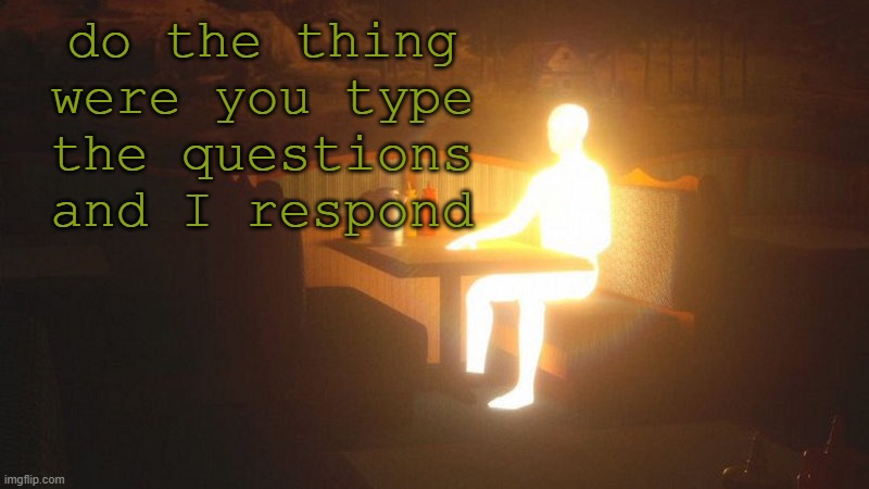 now | do the thing were you type the questions and I respond | image tagged in glowing guy | made w/ Imgflip meme maker