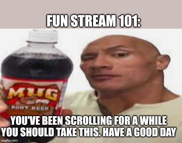 The Rock & Mug Root Beer | FUN STREAM 101:; YOU'VE BEEN SCROLLING FOR A WHILE YOU SHOULD TAKE THIS. HAVE A GOOD DAY | image tagged in the rock mug root beer | made w/ Imgflip meme maker